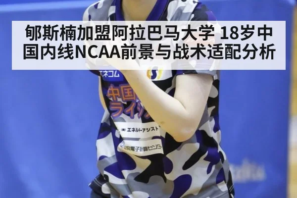郇斯楠加盟阿拉巴马大学 18岁中国内线NCAA前景与战术适配分析