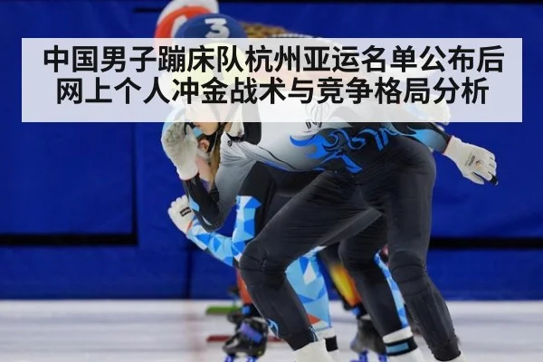 中国男子蹦床队杭州亚运名单公布后网上个人冲金战术与竞争格局分析