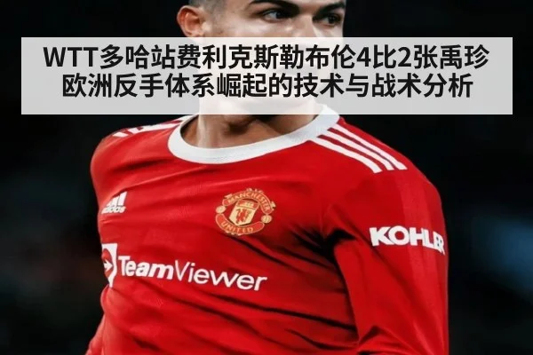 WTT多哈站费利克斯勒布伦4比2张禹珍 欧洲反手体系崛起的技术与战术分析