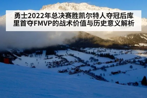 勇士2022年总决赛胜凯尔特人夺冠后库里首夺FMVP的战术价值与历史意义解析